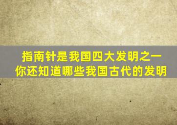 指南针是我国四大发明之一你还知道哪些我国古代的发明