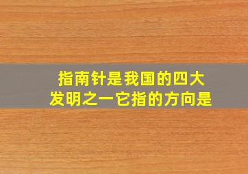 指南针是我国的四大发明之一它指的方向是