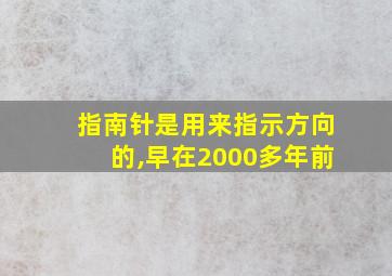 指南针是用来指示方向的,早在2000多年前