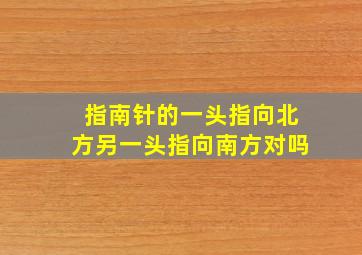 指南针的一头指向北方另一头指向南方对吗