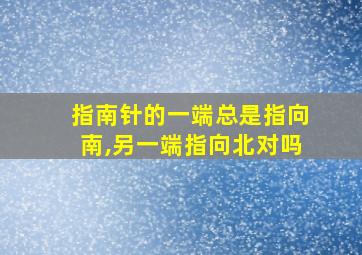 指南针的一端总是指向南,另一端指向北对吗