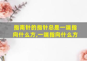 指南针的指针总是一端指向什么方,一端指向什么方