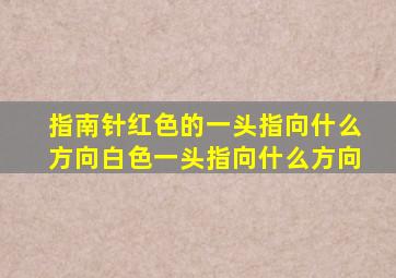 指南针红色的一头指向什么方向白色一头指向什么方向