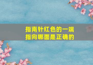 指南针红色的一端指向哪面是正确的