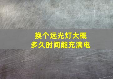 换个远光灯大概多久时间能充满电