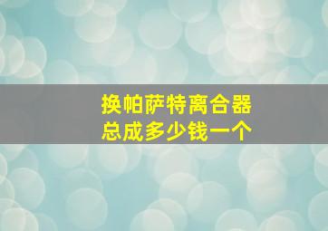 换帕萨特离合器总成多少钱一个