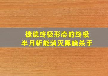 捷德终极形态的终极半月斩能消灭黑暗杀手