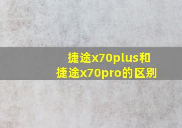 捷途x70plus和捷途x70pro的区别