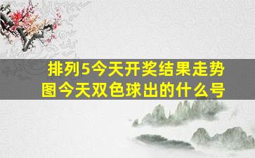 排列5今天开奖结果走势图今天双色球出的什么号