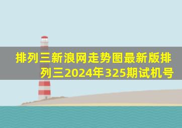 排列三新浪网走势图最新版排列三2024年325期试机号