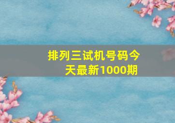 排列三试机号码今天最新1000期