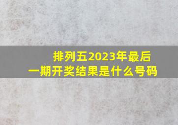 排列五2023年最后一期开奖结果是什么号码