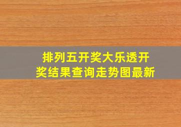 排列五开奖大乐透开奖结果查询走势图最新