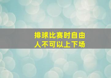 排球比赛时自由人不可以上下场