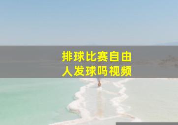 排球比赛自由人发球吗视频