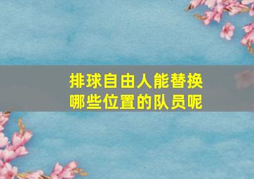 排球自由人能替换哪些位置的队员呢