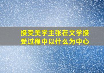 接受美学主张在文学接受过程中以什么为中心