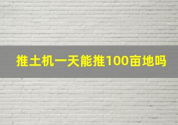 推土机一天能推100亩地吗