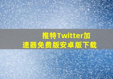 推特Twitter加速器免费版安卓版下载