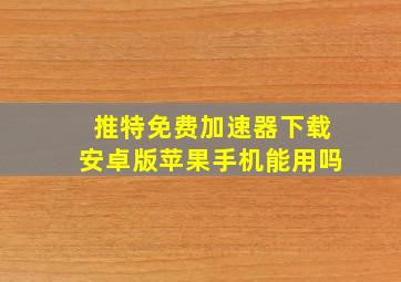 推特免费加速器下载安卓版苹果手机能用吗