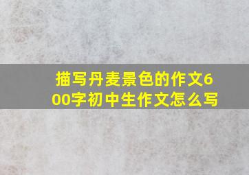 描写丹麦景色的作文600字初中生作文怎么写