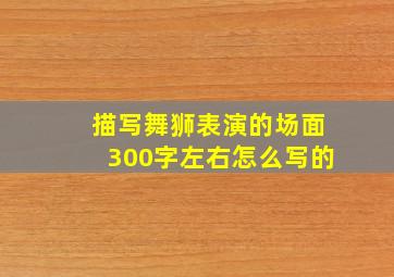 描写舞狮表演的场面300字左右怎么写的