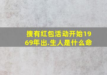 搜有红包活动开始1969年出.生人是什么命