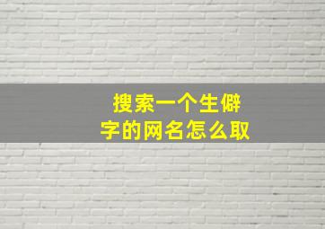 搜索一个生僻字的网名怎么取