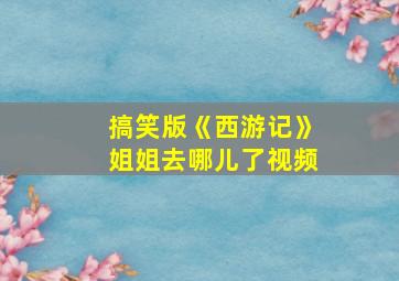 搞笑版《西游记》姐姐去哪儿了视频