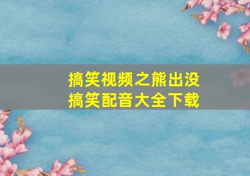 搞笑视频之熊出没搞笑配音大全下载