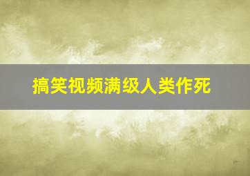 搞笑视频满级人类作死