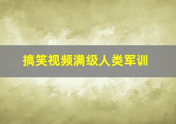 搞笑视频满级人类军训