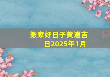 搬家好日子黄道吉日2025年1月