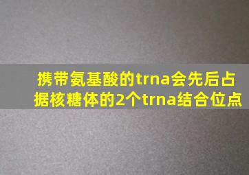 携带氨基酸的trna会先后占据核糖体的2个trna结合位点