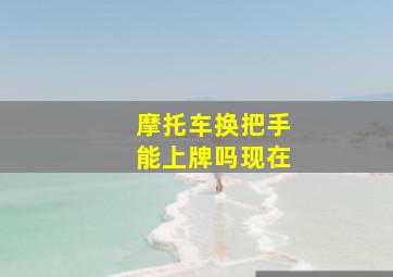 摩托车换把手能上牌吗现在