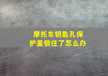 摩托车钥匙孔保护盖锁住了怎么办