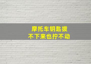 摩托车钥匙拔不下来也拧不动