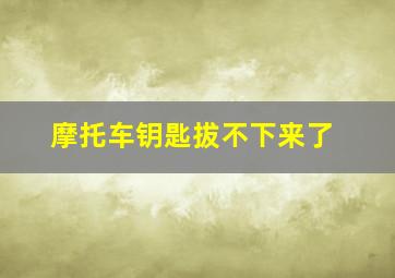 摩托车钥匙拔不下来了