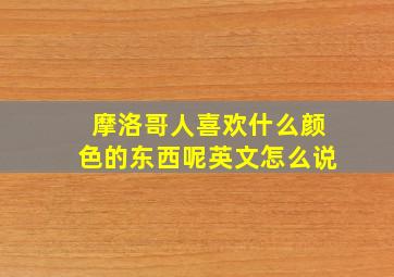 摩洛哥人喜欢什么颜色的东西呢英文怎么说