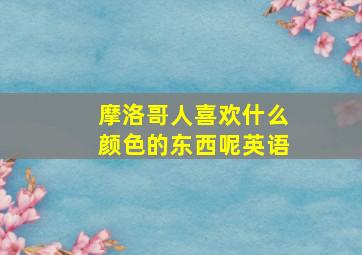 摩洛哥人喜欢什么颜色的东西呢英语