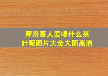 摩洛哥人爱喝什么茶叶呢图片大全大图高清