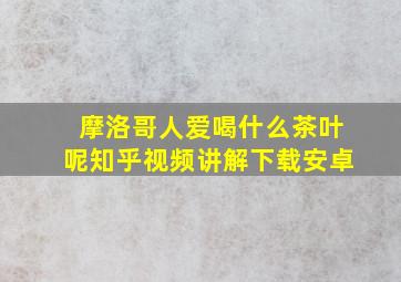 摩洛哥人爱喝什么茶叶呢知乎视频讲解下载安卓