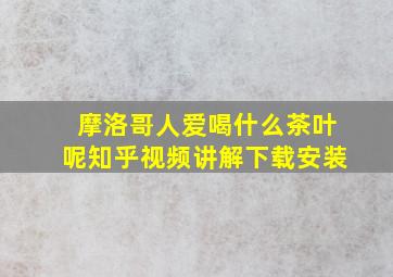 摩洛哥人爱喝什么茶叶呢知乎视频讲解下载安装