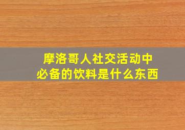 摩洛哥人社交活动中必备的饮料是什么东西