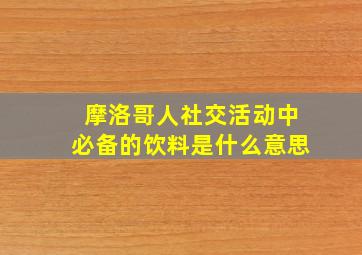 摩洛哥人社交活动中必备的饮料是什么意思