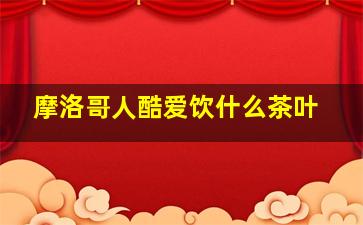 摩洛哥人酷爱饮什么茶叶