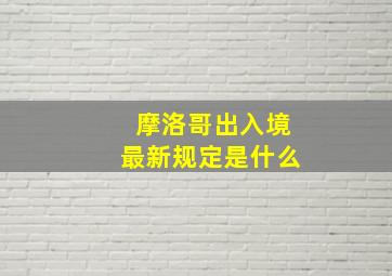 摩洛哥出入境最新规定是什么