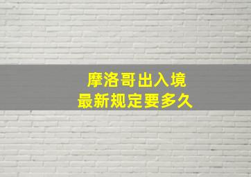 摩洛哥出入境最新规定要多久