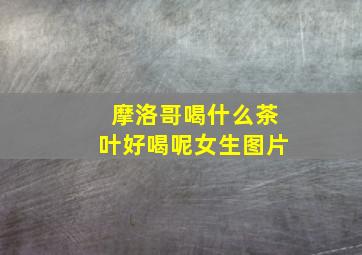 摩洛哥喝什么茶叶好喝呢女生图片