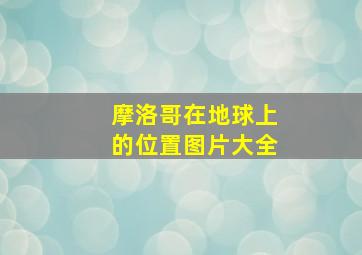 摩洛哥在地球上的位置图片大全